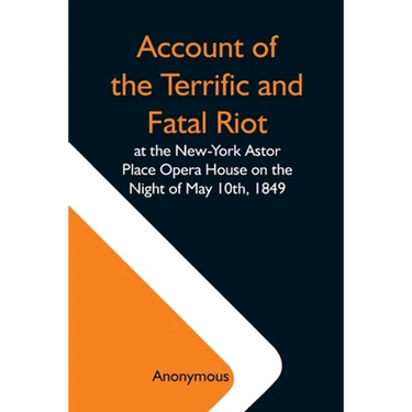 Account Of The Terrific And Fatal Riot At The New-York Astor Place Opera House On The Night Of May 10Th, 1849; With The Quarrels Of Forrest And Macrea