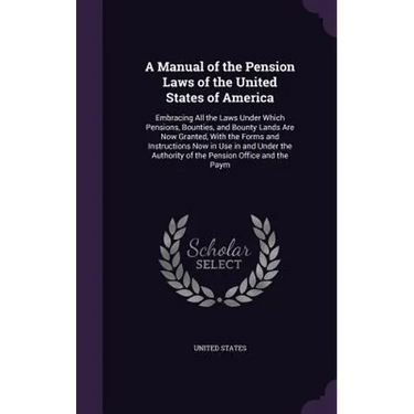 A Manual of the Pension Laws of the United States of America: Embracing All the Laws Under Which Pensions, Bounties, and Bounty Lands Are Now Granted,