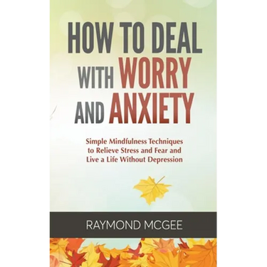 How to Deal with Worry and Anxiety: Simple Mindfulness Techniques to Relieve Stress and Fear and Live a Life Without Depression