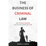 The Business of Criminal Law: How to Build a Criminal Defense Practice You and Your Clients Will Love
