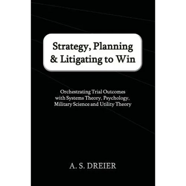 Strategy, Planning & Litigating to Win: Orchestrating Trial Outcomes with Systems Theory, Psychology, Military Science and Utility Theory