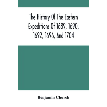 The History Of The Eastern Expeditions Of 1689, 1690, 1692, 1696, And 1704: Against The Indians And French