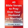 40 Bible Verses to Pray Over Your Husband and Marriage: Powerful Scriptural Prayers for Protection, Guidance, Wisdom, Companionship, Commitment, Heali