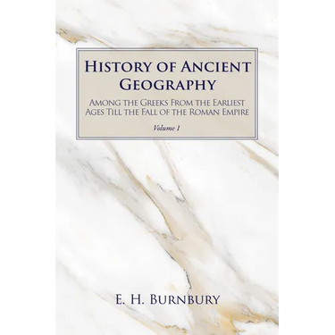 History of Ancient Geography, Volume 1: Among the Greeks from the Earliest Ages Till the Fall of the Roman Empire