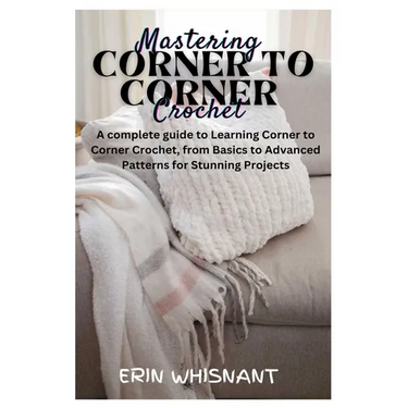 Mastering Corner to Corner Crochet: A complete guide to Learning Corner to Corner Crochet, from Basics to Advanced Patterns for Stunning Projects