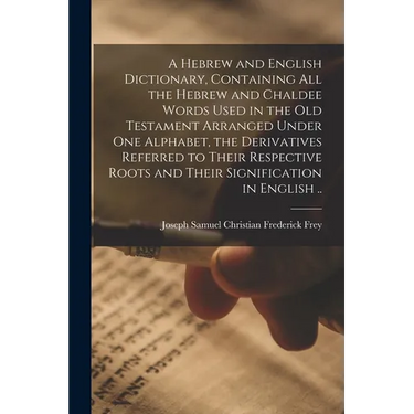 A Hebrew and English Dictionary, Containing All the Hebrew and Chaldee Words Used in the Old Testament Arranged Under One Alphabet, the Derivatives Re