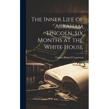 The Inner Life of Abraham Lincoln. Six Months at the White House