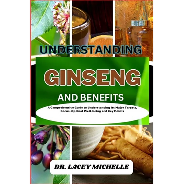 Understanding Ginseng and Benefits: A Comprehensive Guide to Understanding Its Major Targets, Focus, Optimal Well-being and Key Points