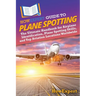 HowExpert Guide to Plane Spotting: The Ultimate Handbook for Airplane Identification, Plane Spotting Skills, and Top Aviation Locations Worldwide