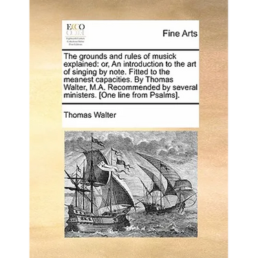 The grounds and rules of musick explained: or, An introduction to the art of singing by note. Fitted to the meanest capacities. By Thomas Walter, M.A.