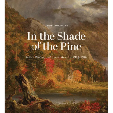 In the Shade of the Pine: Artists, Writers, and Trees in America, 1825-1876