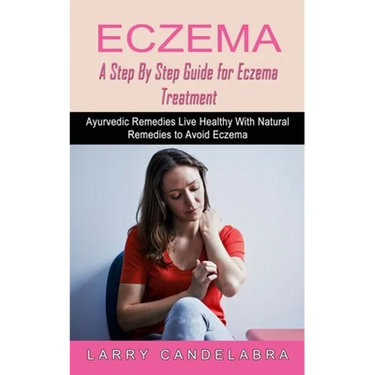 Eczema: A Step By Step Guide for Eczema Treatment (Ayurvedic Remedies Live Healthy With Natural Remedies to Avoid Eczema)