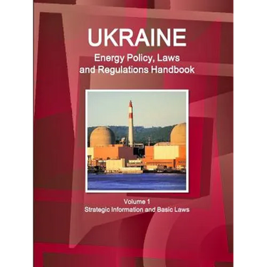 Ukraine Energy Policy, Laws and Regulations Handbook Volume 1 Strategic Information and Basic Laws