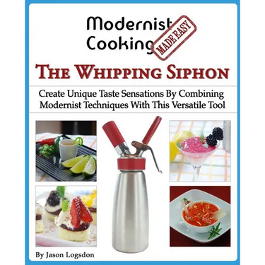 Modernist Cooking Made Easy: The Whipping Siphon: Create Unique Taste Sensations By Combining Modernist Techniques With This Versatile Tool