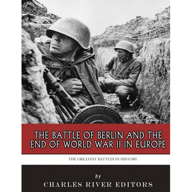 The Greatest Battles in History: The Battle of Berlin and the End of World War II in Europe