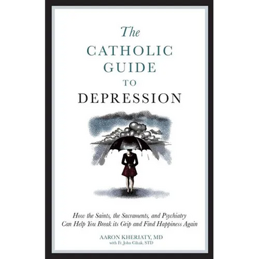The Catholic Guide to Depression: How the Saints, the Sacraments, and Psychiatry Can Help You Break Its Grip and Find Happiness Again