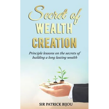Secret of Wealth Creation: Principle lessons on the secrets of building a long lasting wealth