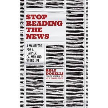 Stop Reading the News: A Manifesto for a Happier, Calmer and Wiser Life
