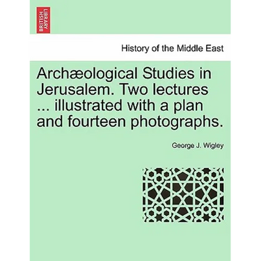 Arch Ological Studies in Jerusalem. Two Lectures ... Illustrated with a Plan and Fourteen Photographs.