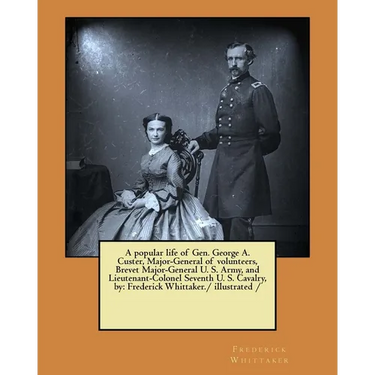A popular life of Gen. George A. Custer, Major-General of volunteers, Brevet Major-General U. S. Army, and Lieutenant-Colonel Seventh U. S. Cavalry, b