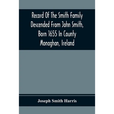 Record Of The Smith Family Descended From John Smith, Born 1655 In County Monaghan, Ireland