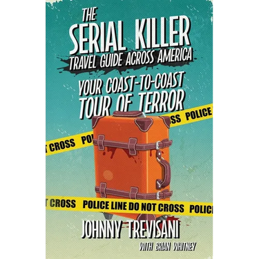 The Serial Killer Travel Guide Across America: Your Coast-To-Coast Tour Of Terror