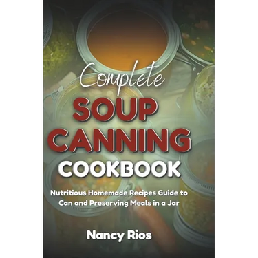 Complete Soup Canning Cookbook: Nutritious Homemade Recipes Guide to Can and Preserving Meals in a Jar