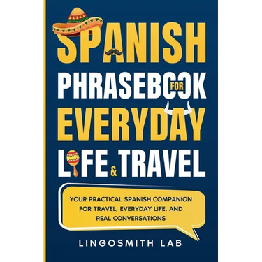 Spanish Phrasebook for Everyday Life and Travel: Your Practical Spanish Companion for Travel, Everyday Life, and Real Conversations