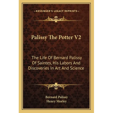 Palissy The Potter V2: The Life Of Bernard Palissy Of Saintes, His Labors And Discoveries In Art And Science