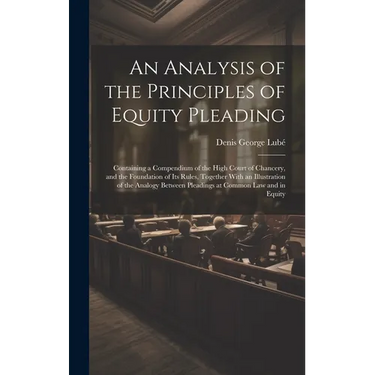 An Analysis of the Principles of Equity Pleading: Containing a Compendium of the High Court of Chancery, and the Foundation of Its Rules, Together Wit