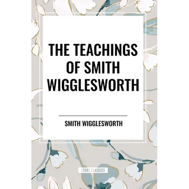 The Teachings of Smith Wigglesworth: Ever Increasing Faith and Faith That Prevails