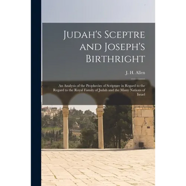 Judah's Sceptre and Joseph's Birthright; an Analysis of the Prophecies of Scripture in Regard to the Regard to the Royal Family of Judah and the Many
