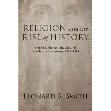 Religion and the Rise of History: Martin Luther and the Cultural Revolution in Germany, 1760-1810