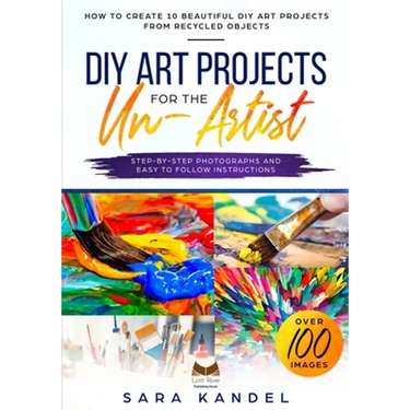 DIY Art Projects for the Un-Artist: How to Create 10 Beautiful DIY Art Projects from Recycled Objects Step-by-Step Photographs and Easy to Follow Inst