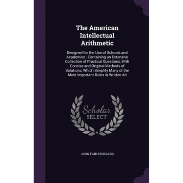 The American Intellectual Arithmetic: Designed for the Use of Schools and Academies: Containing an Extensive Collection of Practical Questions, With C