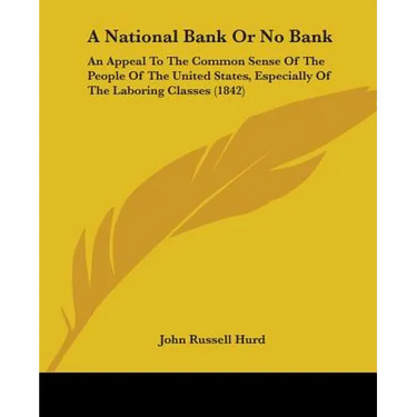 A National Bank Or No Bank: An Appeal To The Common Sense Of The People Of The United States, Especially Of The Laboring Classes (1842)