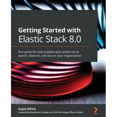 Getting Started with Elastic Stack 8.0: Run powerful and scalable data platforms to search, observe, and secure your organization
