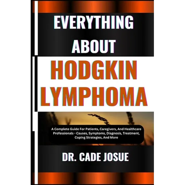 Everything about Hodgkin Lymphoma: A Complete Guide For Patients, Caregivers, And Healthcare Professionals - Causes, Symptoms, Diagnosis, Treatment, C