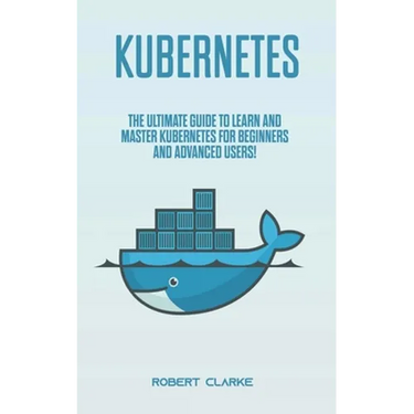 Kubernetes: The Ultimate Guide to Learn and Master Kubernetes for Beginners and Advanced Users!