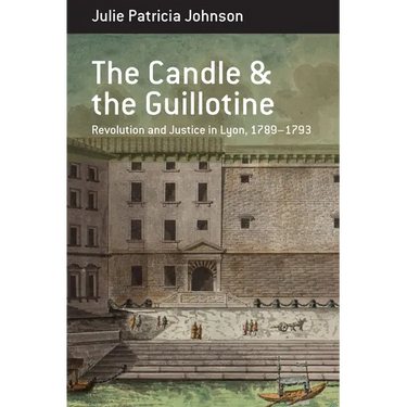 The Candle and the Guillotine: Revolution and Justice in Lyon, 1789-93