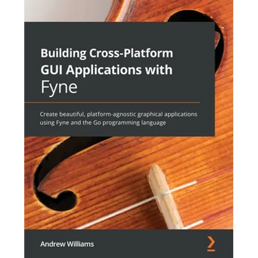 Building Cross-Platform GUI Applications with Fyne: Create beautiful, platform-agnostic graphical applications using Fyne and the Go programming langu