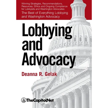 Lobbying and Advocacy: Winning Strategies, Resources, Recommendations, Ethics and Ongoing Compliance for Lobbyists and Washington Advocates