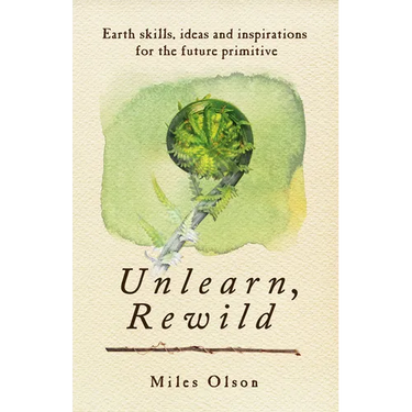 Unlearn, Rewild: Earth Skills, Ideas and Inspiration for the Future Primitive