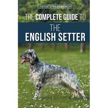 The Complete Guide to the English Setter: Selecting, Training, Field Work, Nutrition, Health Care, Socialization, and Caring for Your New English Sett