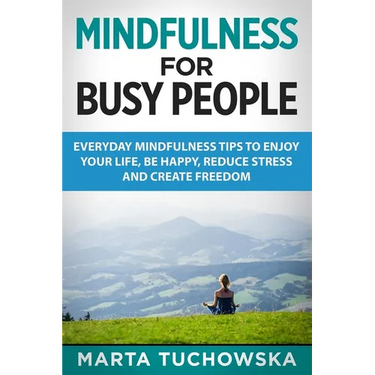 Mindfulness for Busy People: Everyday Mindfulness Tricks to Enjoy Your Life, Be Happy, Reduce Stress and Create Freedom