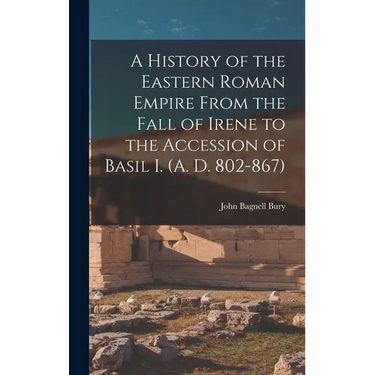 A History of the Eastern Roman Empire From the Fall of Irene to the Accession of Basil I. (A. D. 802-867)