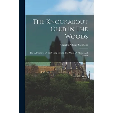 The Knockabout Club In The Woods: The Adventures Of Six Young Men In The Wilds Of Maine And Canada