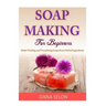Soap Making For Beginners: Make Healing and Nourishing Soaps from Herbal Ingredients