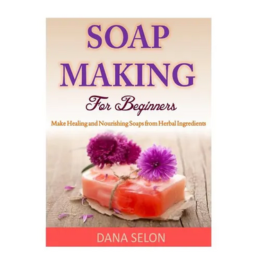 Soap Making For Beginners: Make Healing and Nourishing Soaps from Herbal Ingredients