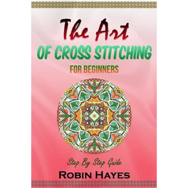 The Art of Cross Stitching for Beginners: Step By Step Guide